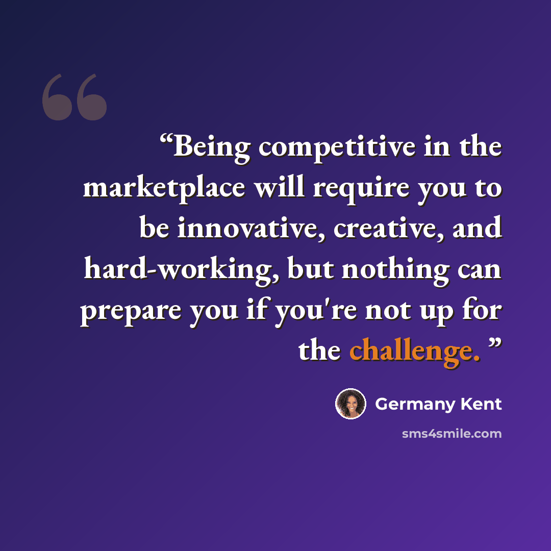 “Being competitive in the marketplace will require you to be innovative, creative, and hard-working, but nothing can prepare you if you're not up for the challenge.” quote by Germany Kent