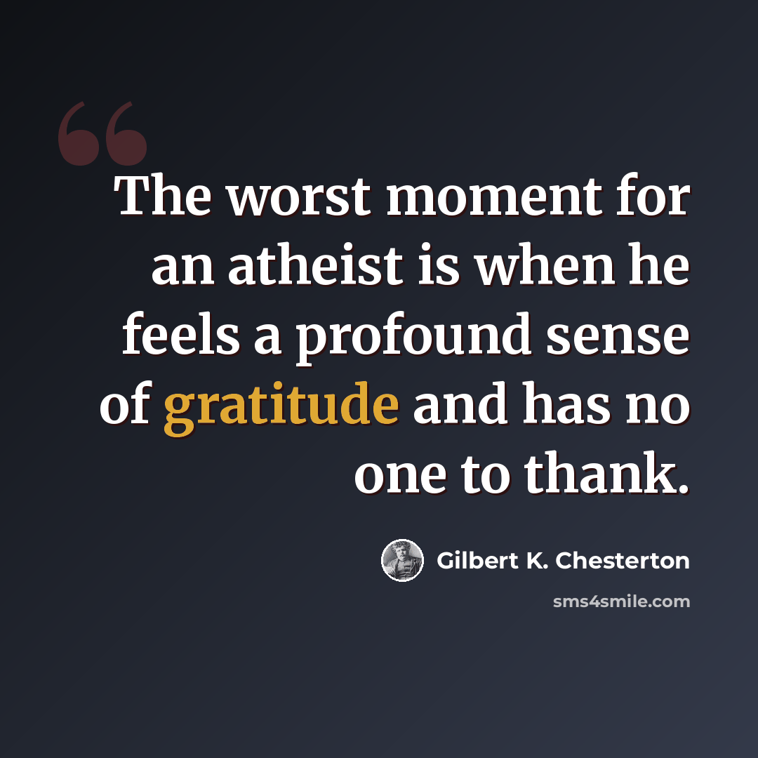 “The worst moment for an atheist is when he feels a profound sense of gratitude and has no one to thank.” quote by Gilbert K. Chesterton