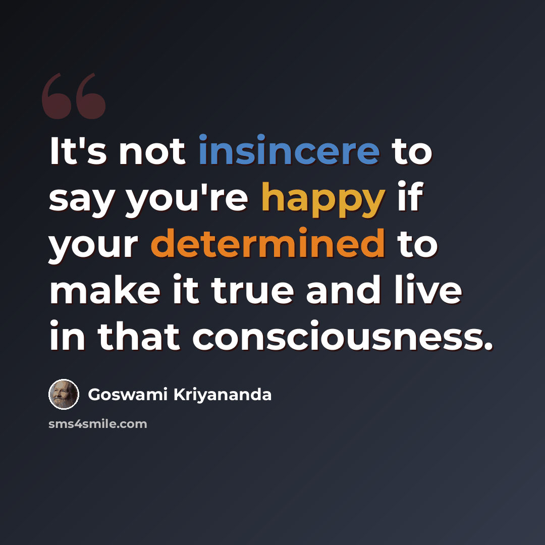 “It's not insincere to say you're happy if your determined to make it true and live in that consciousness.” quote by Goswami Kriyananda