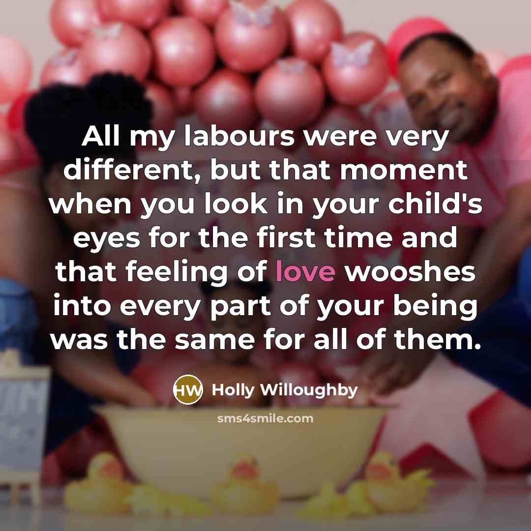 “All my labours were very different, but that moment when you look in your child's eyes for the first time and that feeling of love wooshes into every part of your being was the same for all of them.” quote by Holly Willoughby