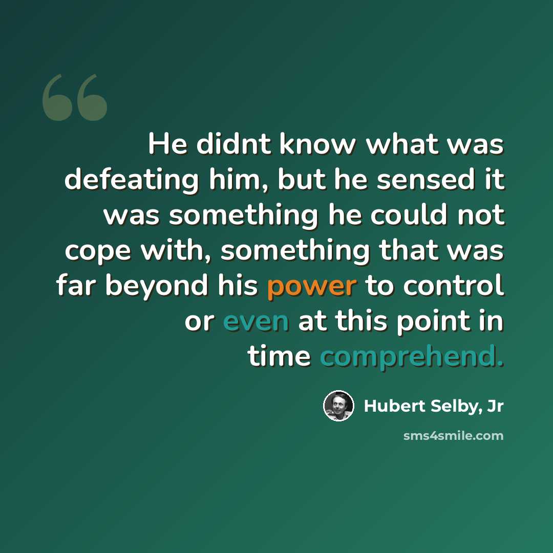 “He didnt know what was defeating him, but he sensed it was something he could not cope with, something that was far beyond his power to control or even at this point in time comprehend.” quote by Hubert Selby, Jr