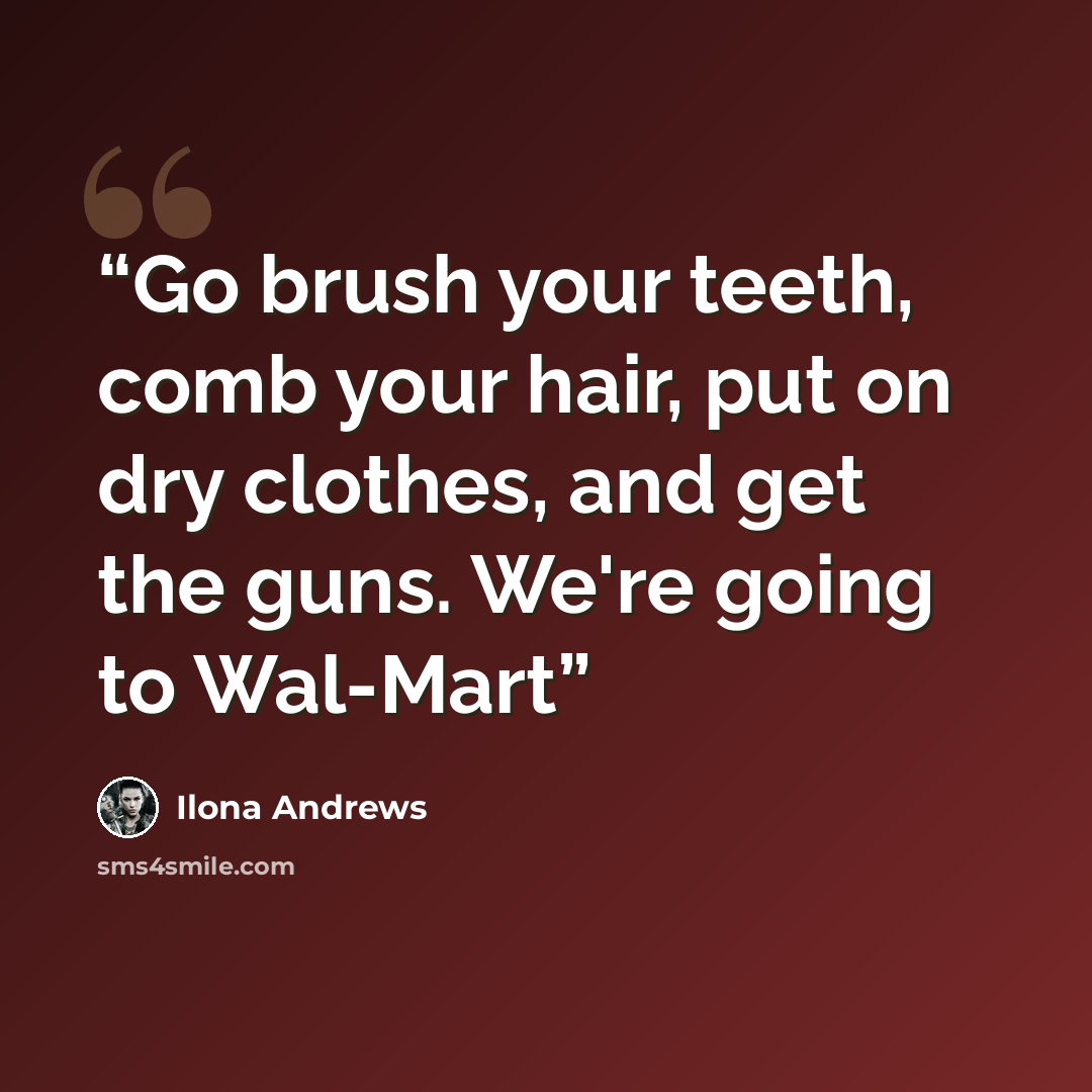 “Go brush your teeth, comb your hair, put on dry clothes, and get the guns. We're going to Wal-Mart” quote by Ilona Andrews