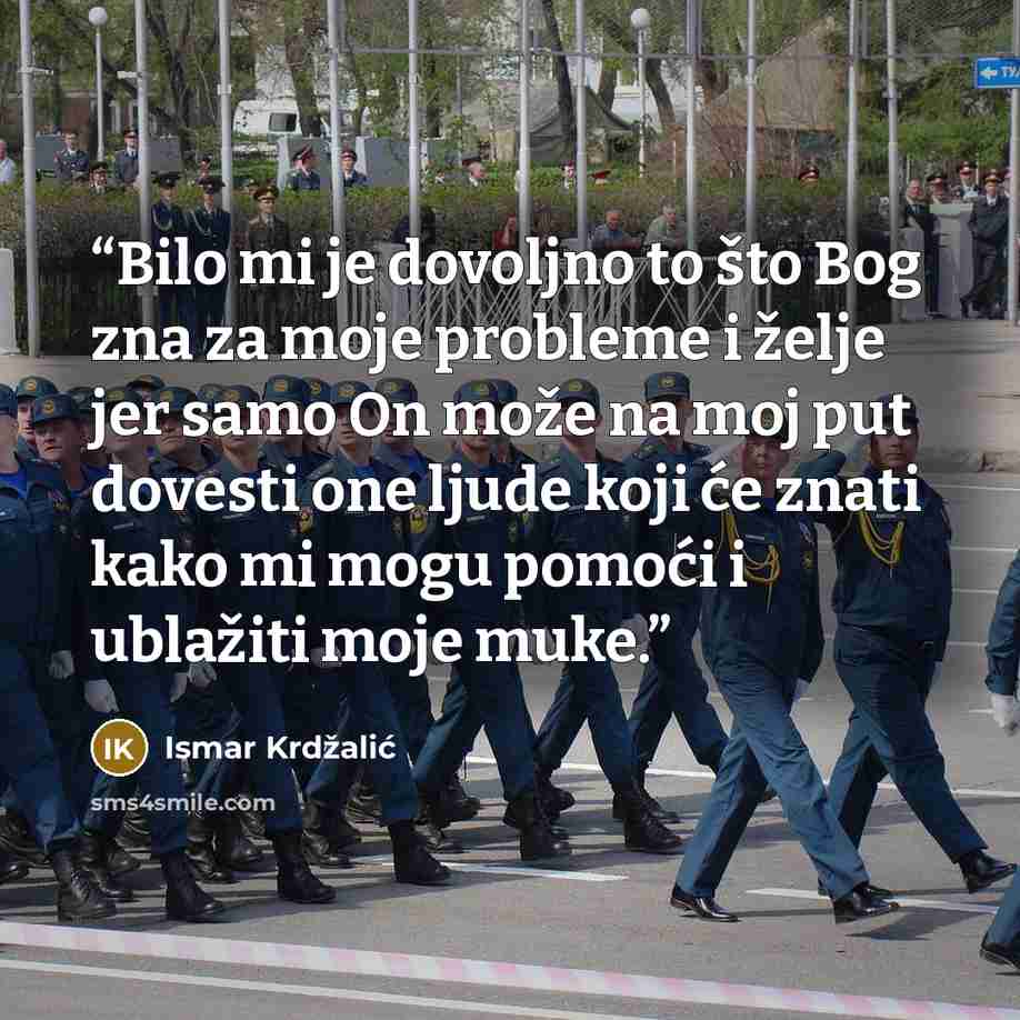 “Bilo mi je dovoljno to što Bog zna za moje probleme i želje jer samo On može na moj put dovesti one ljude koji će znati kako mi mogu pomoći i ublažiti moje muke.” quote by Ismar Krdžalić