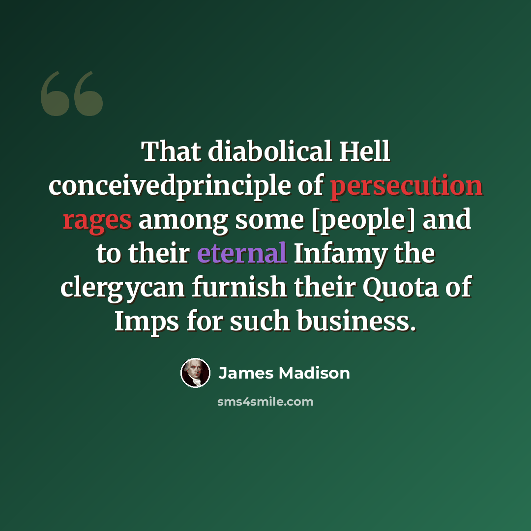 “That diabolical Hell conceivedprinciple of persecution rages among some [people] and to their eternal Infamy the clergycan furnish their Quota of Imps for such business.” quote by James Madison