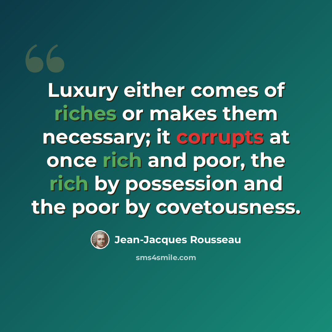 “Luxury either comes of riches or makes them necessary; it corrupts at once rich and poor, the rich by possession and the poor by covetousness.” quote by Jean-Jacques Rousseau
