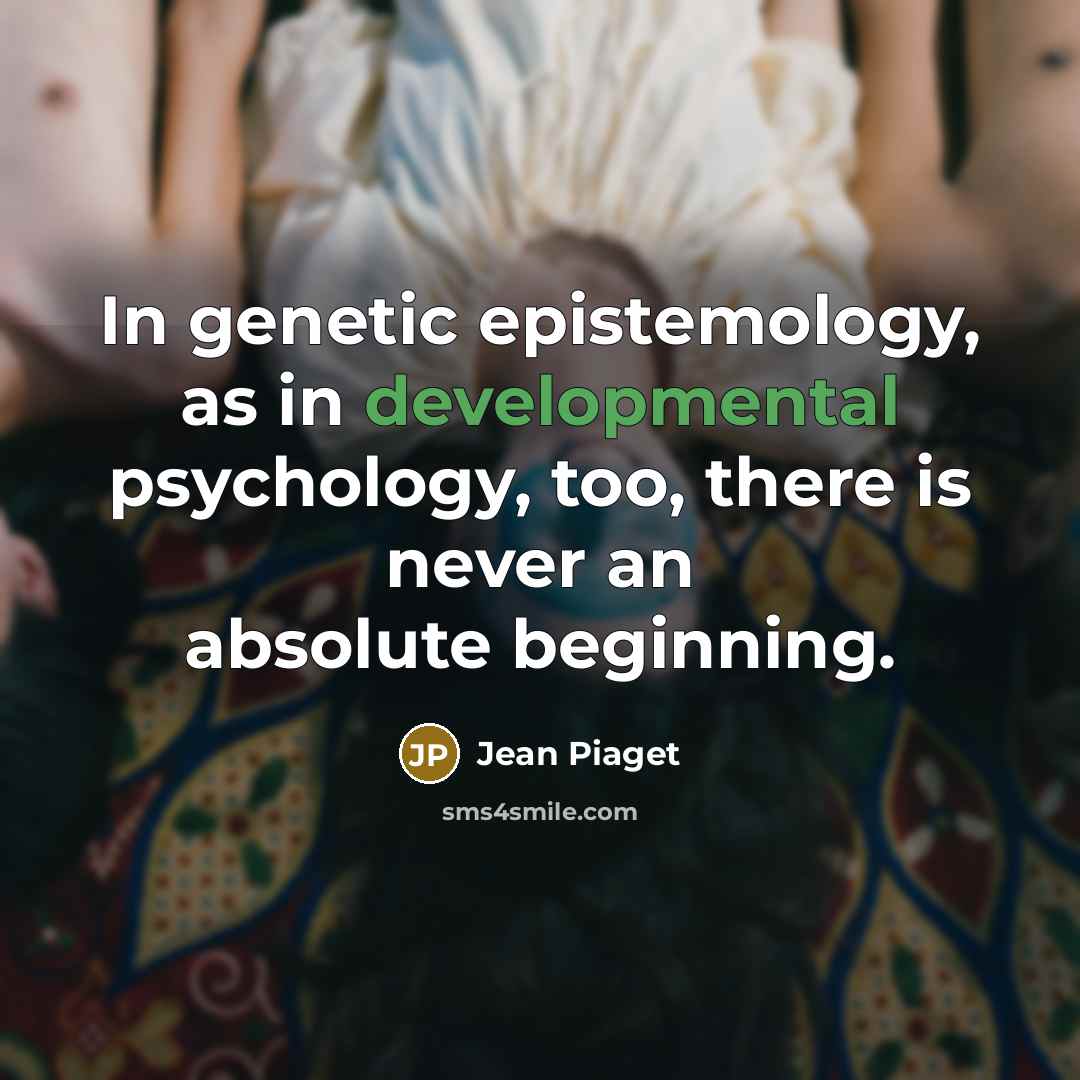 “In genetic epistemology, as in developmental psychology, too, there is never an absolute beginning.” quote by Jean Piaget