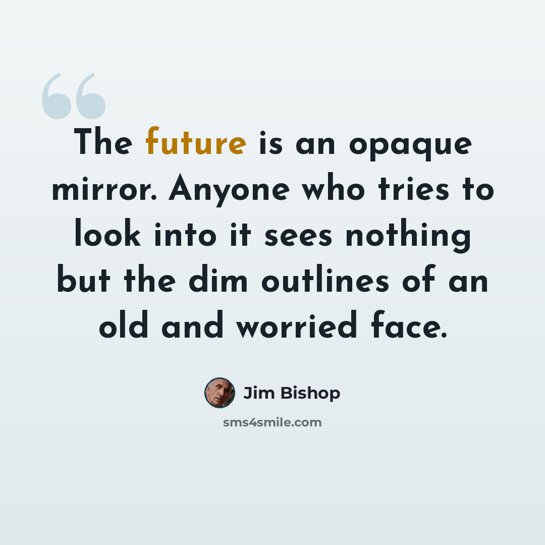 “The future is an opaque mirror. Anyone who tries to look into it sees nothing but the dim outlines of an old and worried face.” quote by Jim Bishop