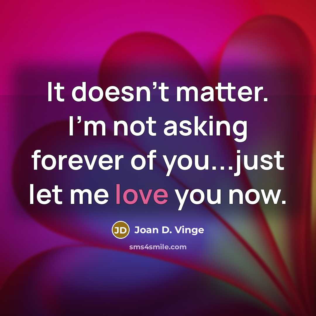 “It doesn't matter. I'm not asking forever of you...just let me love you now.” quote by Joan D. Vinge