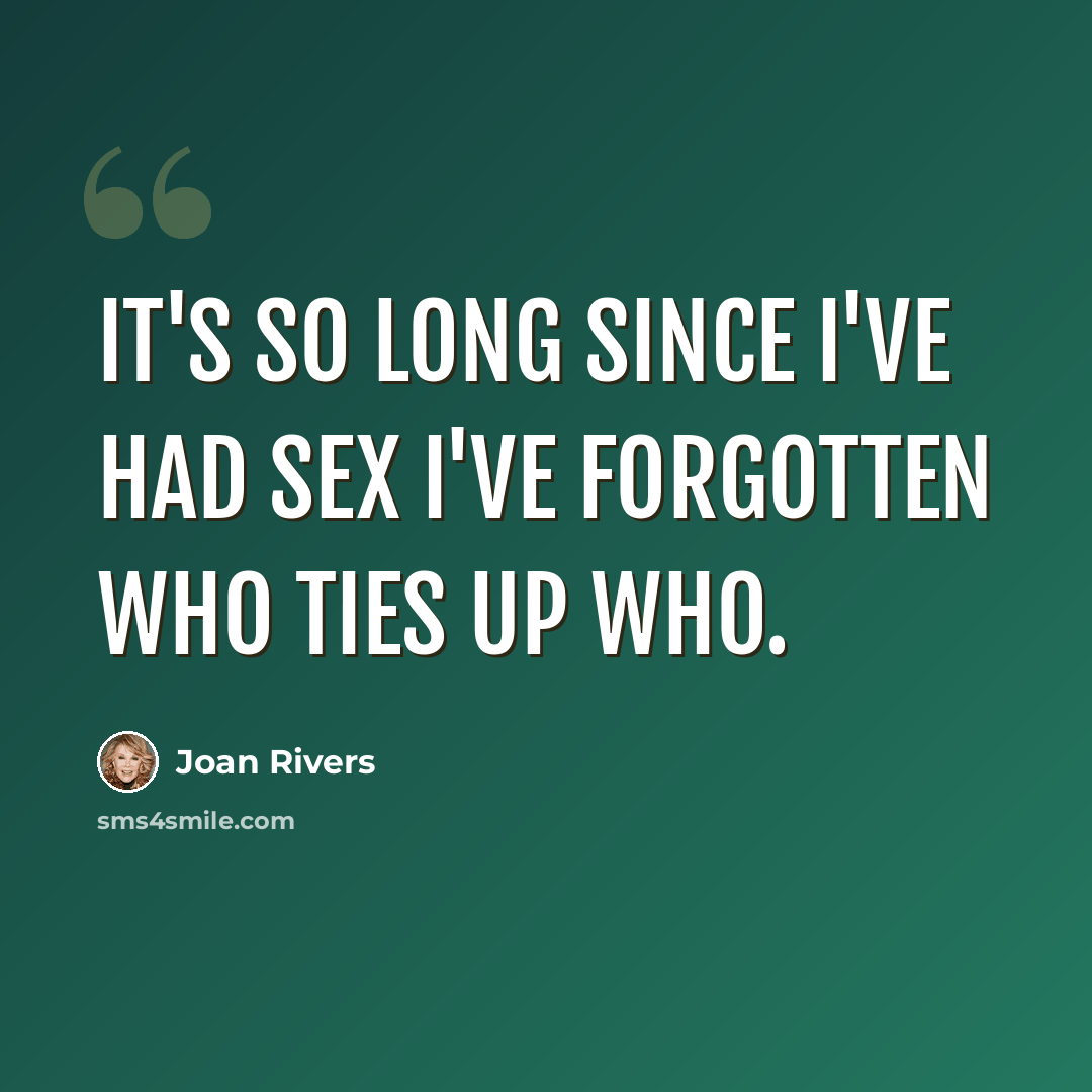 “It's so long since I've had sex I've forgotten who ties up who.” quote by Joan Rivers
