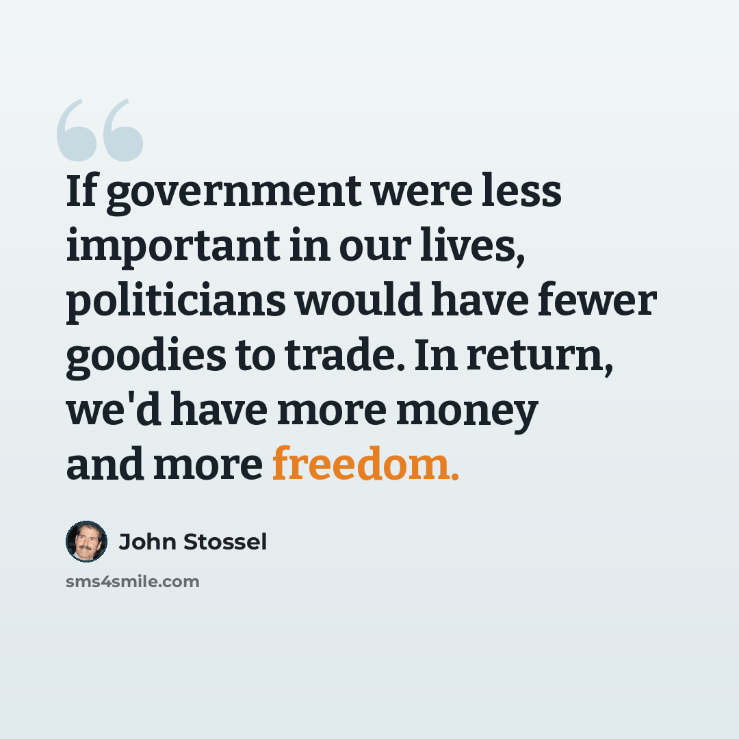 “If government were less important in our lives, politicians would have fewer goodies to trade. In return, we'd have more money and more freedom.” quote by John Stossel
