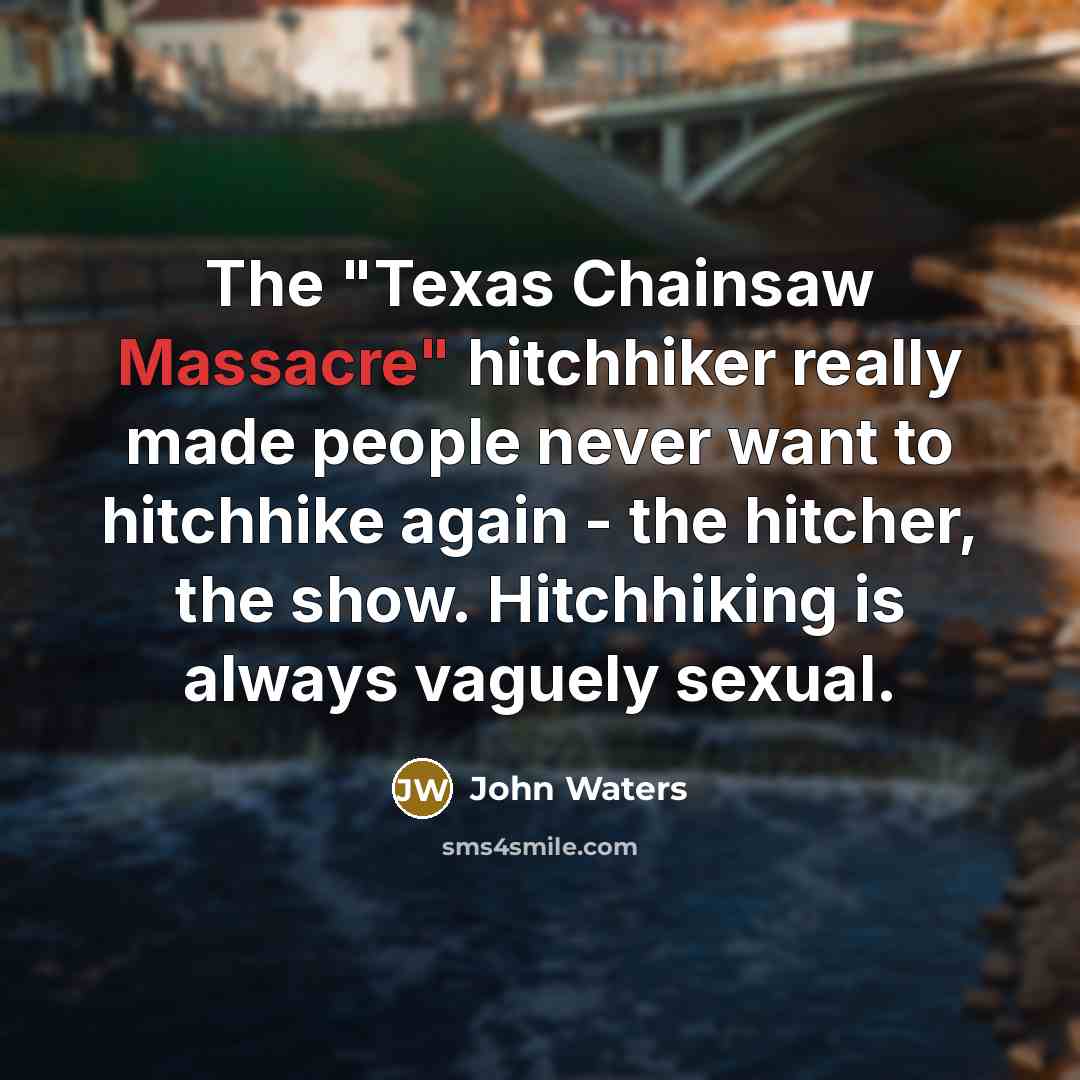 “The "Texas Chainsaw Massacre" hitchhiker really made people never want to hitchhike again - the hitcher, the show. Hitchhiking is always vaguely sexual.” quote by John Waters