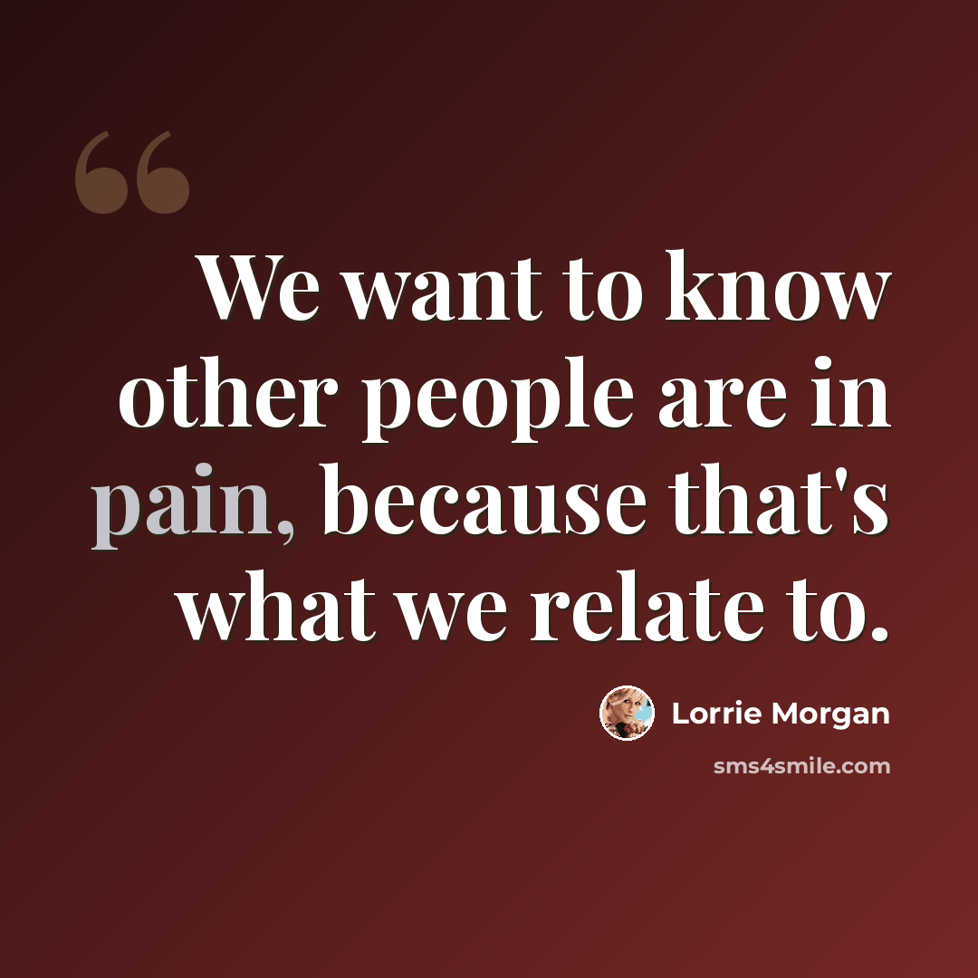 “We want to know other people are in pain, because that's what we relate to.” quote by Lorrie Morgan