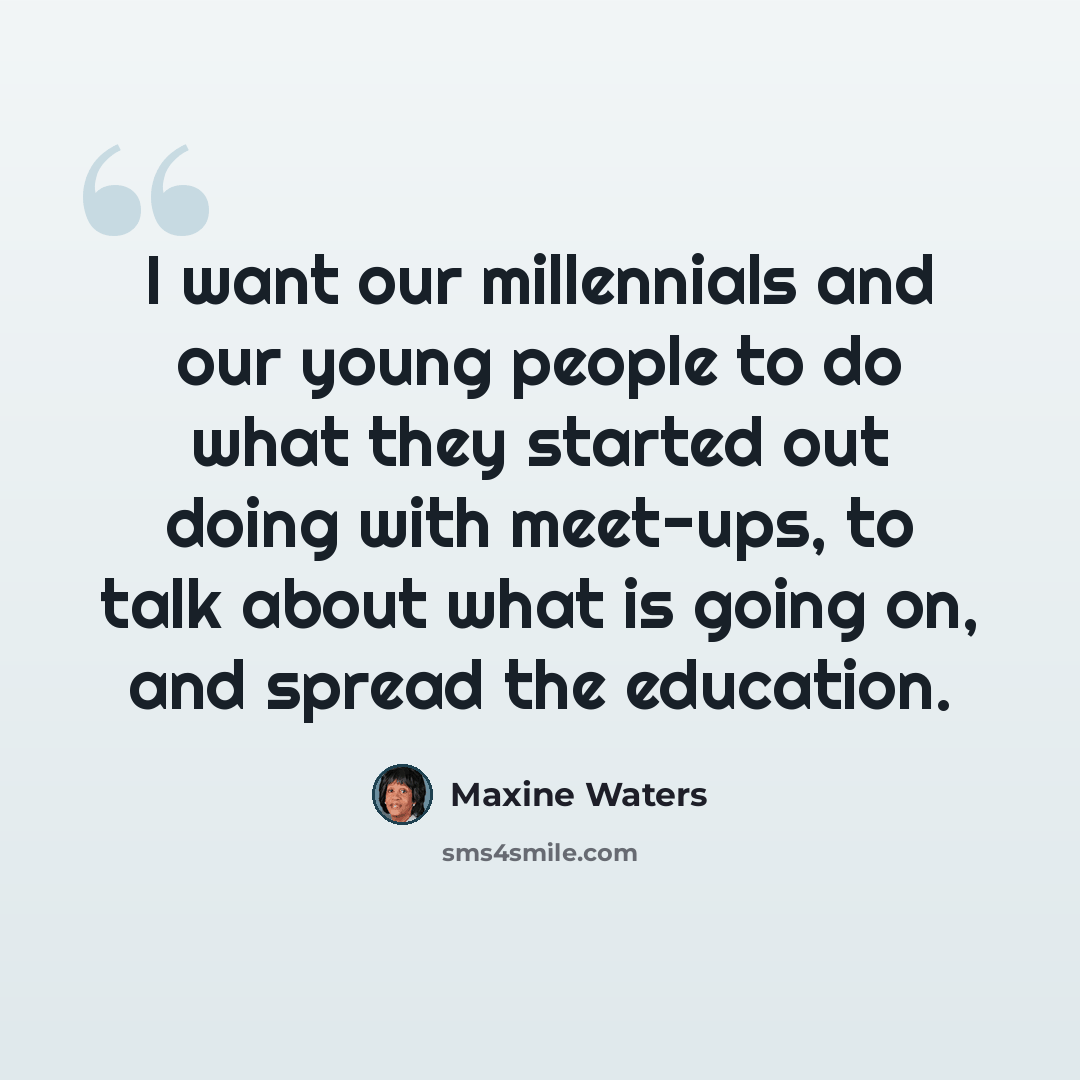 “I want our millennials and our young people to do what they started out doing with meet-ups, to talk about what is going on, and spread the education.” quote by Maxine Waters
