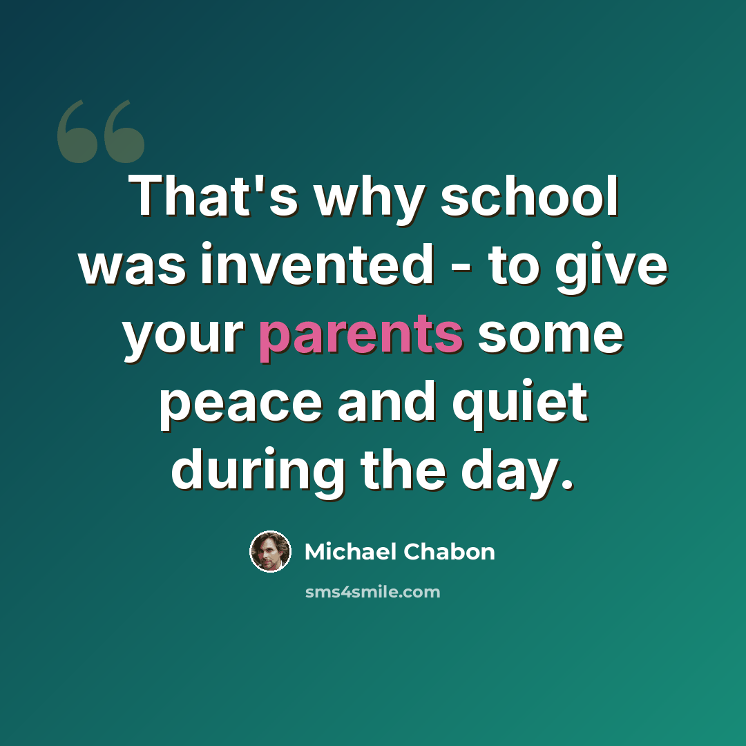 “That's why school was invented - to give your parents some peace and quiet during the day.” quote by Michael Chabon