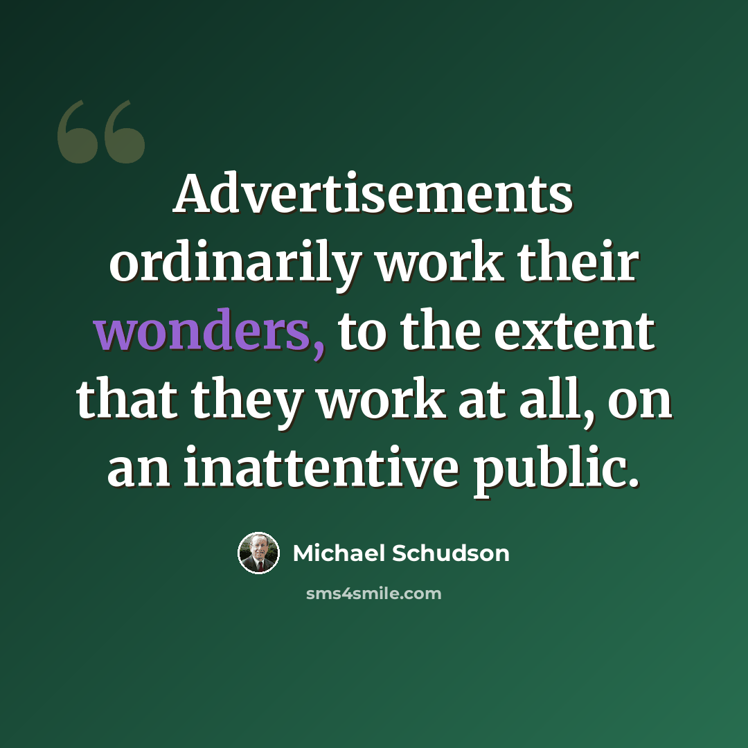 “Advertisements ordinarily work their wonders, to the extent that they work at all, on an inattentive public.” quote by Michael Schudson