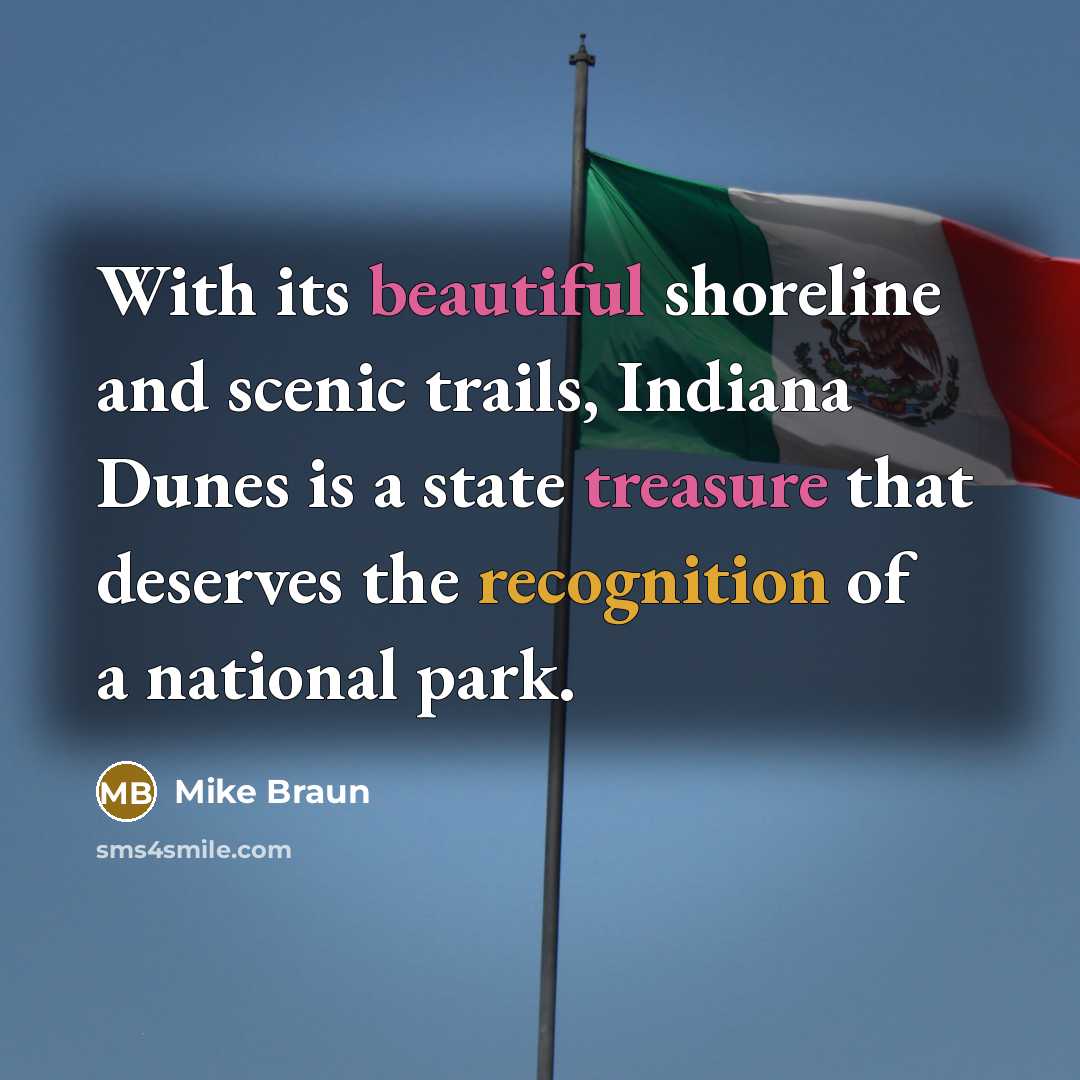 “With its beautiful shoreline and scenic trails, Indiana Dunes is a state treasure that deserves the recognition of a national park.” quote by Mike Braun