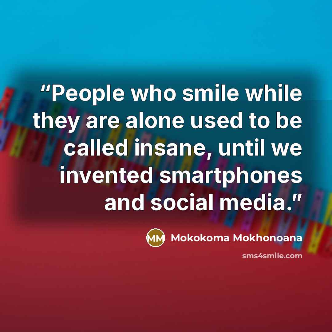 “People who smile while they are alone used to be called insane, until we invented smartphones and social media.” quote by Mokokoma Mokhonoana