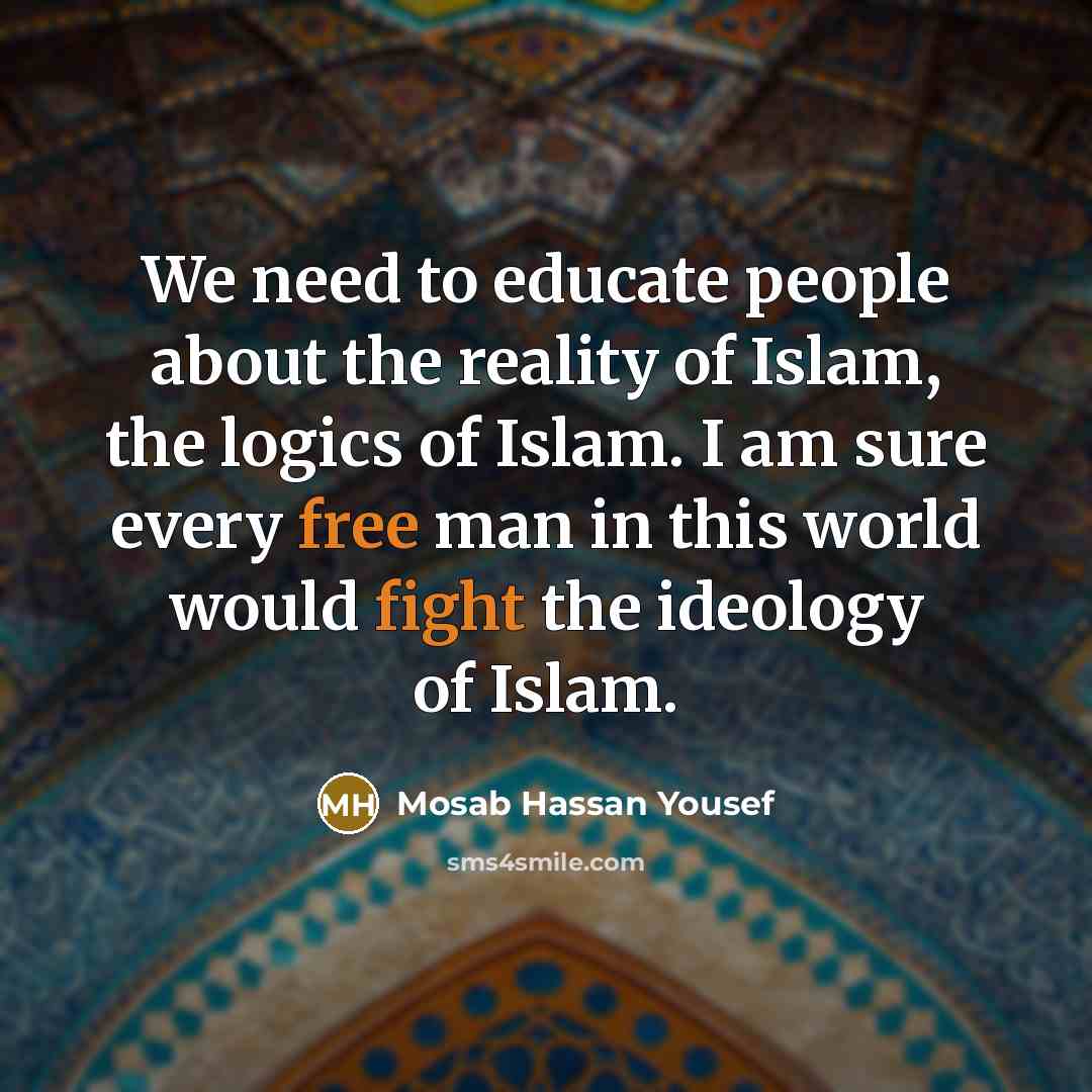 “We need to educate people about the reality of Islam, the logics of Islam. I am sure every free man in this world would fight the ideology of Islam.” quote by Mosab Hassan Yousef
