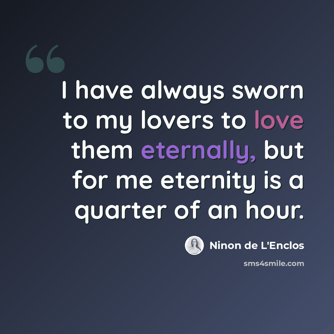 “I have always sworn to my lovers to love them eternally, but for me eternity is a quarter of an hour.” quote by Ninon de L'Enclos
