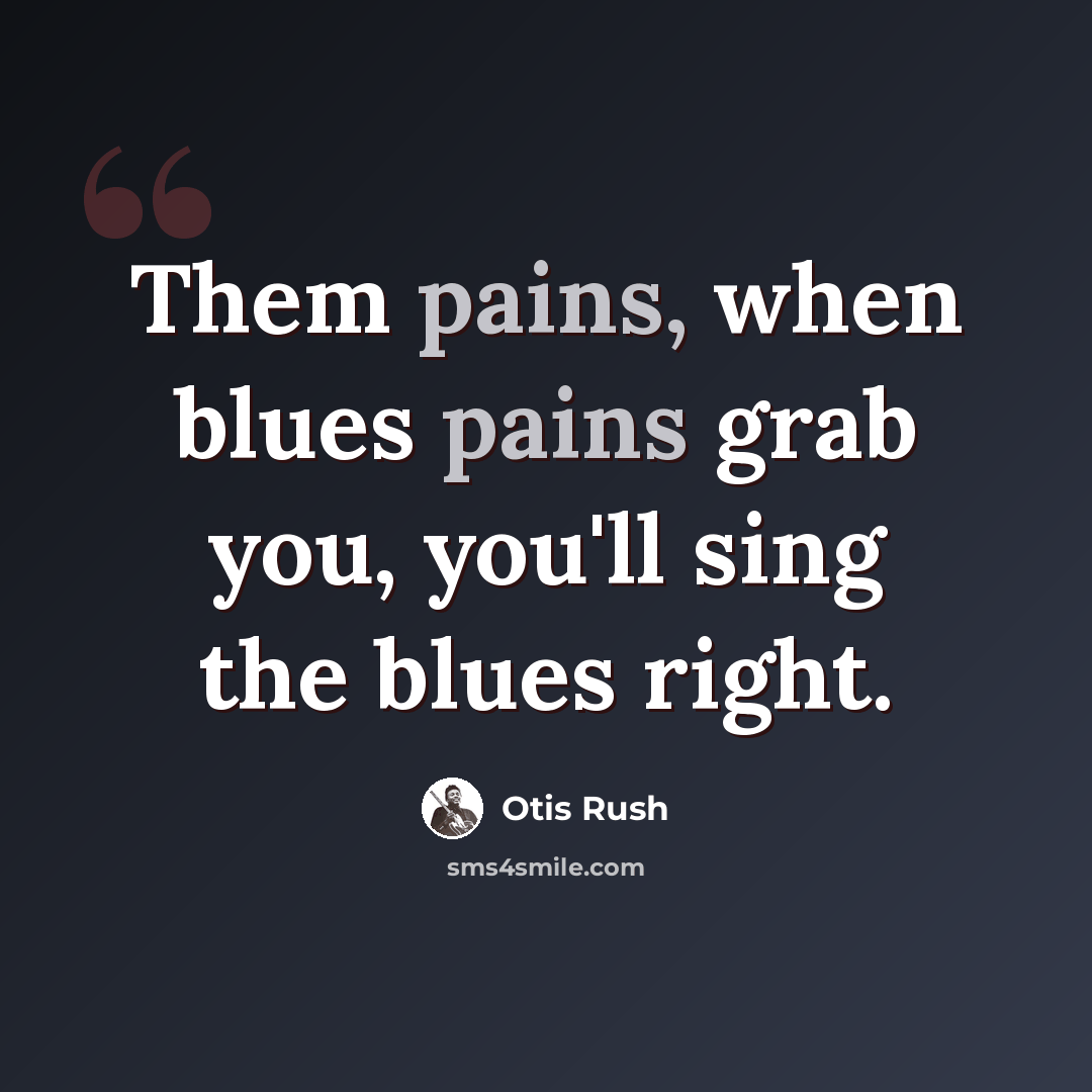 “Them pains, when blues pains grab you, you'll sing the blues right.” quote by Otis Rush