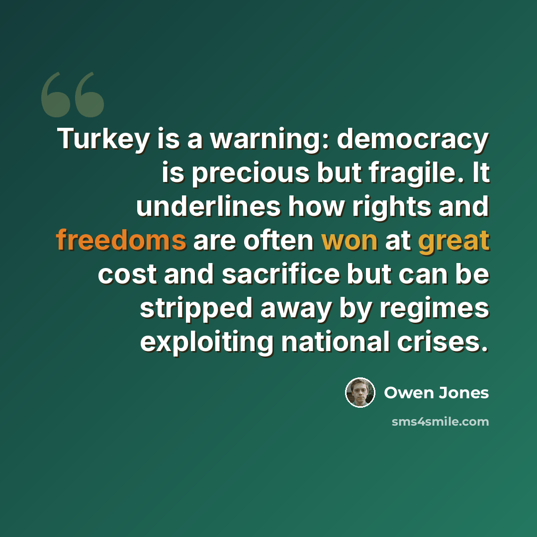 “Turkey is a warning: democracy is precious but fragile. It underlines how rights and freedoms are often won at great cost and sacrifice but can be stripped away by regimes exploiting national crises.” quote by Owen Jones