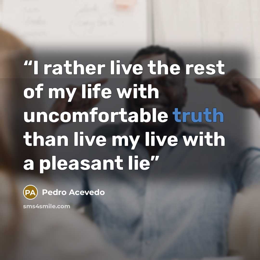 “I rather live the rest of my life with uncomfortable truth than live my live with a pleasant lie” quote by Pedro Acevedo