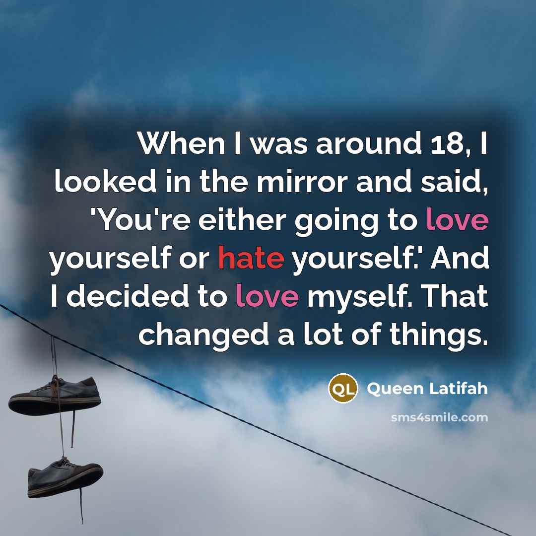 “When I was around 18, I looked in the mirror and said, 'You're either going to love yourself or hate yourself.' And I decided to love myself. That changed a lot of things.” quote by Queen Latifah