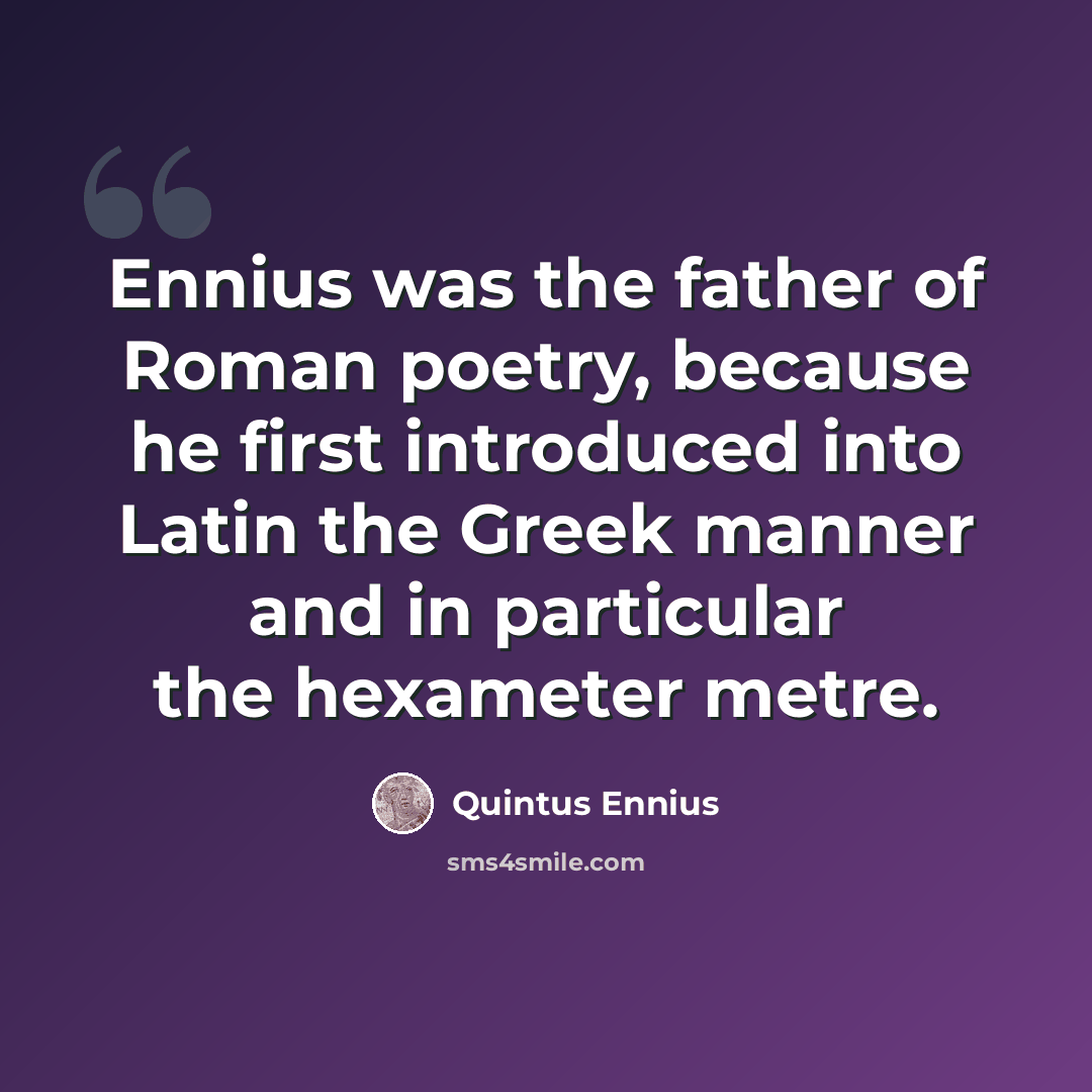 “Ennius was the father of Roman poetry, because he first introduced into Latin the Greek manner and in particular the hexameter metre.” quote by Quintus Ennius