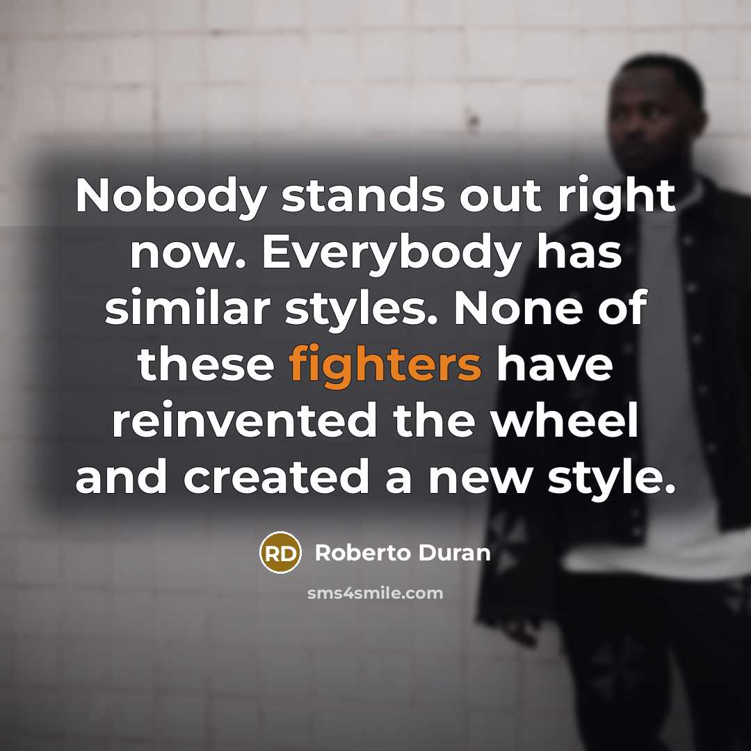 “Nobody stands out right now. Everybody has similar styles. None of these fighters have reinvented the wheel and created a new style.” quote by Roberto Duran
