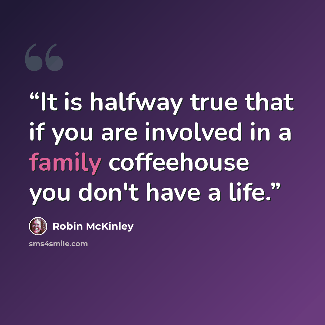 “It is halfway true that if you are involved in a family coffeehouse you don't have a life.” quote by Robin McKinley