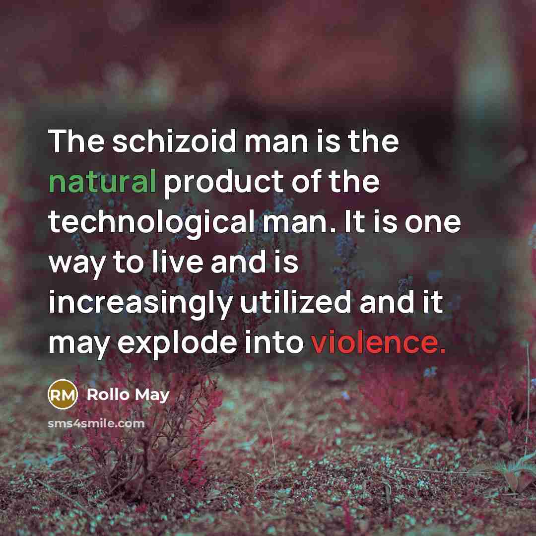 “The schizoid man is the natural product of the technological man. It is one way to live and is increasingly utilized and it may explode into violence.” quote by Rollo May