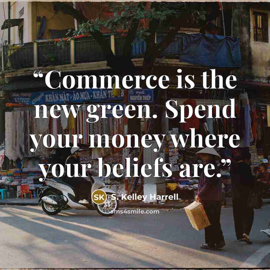 “Commerce is the new green. Spend your money where your beliefs are.” quote by S. Kelley Harrell