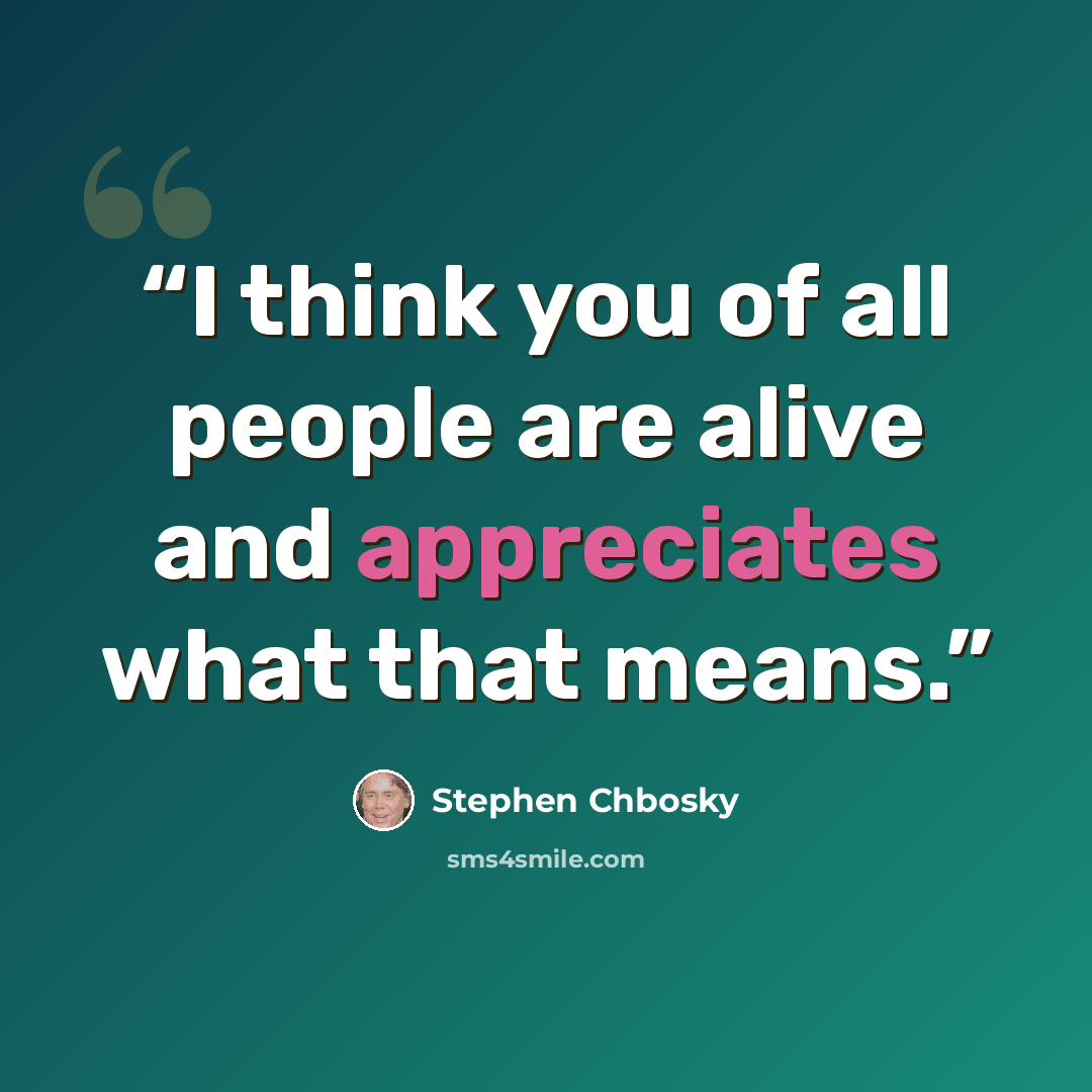 “I think you of all people are alive and appreciates what that means.” quote by Stephen Chbosky