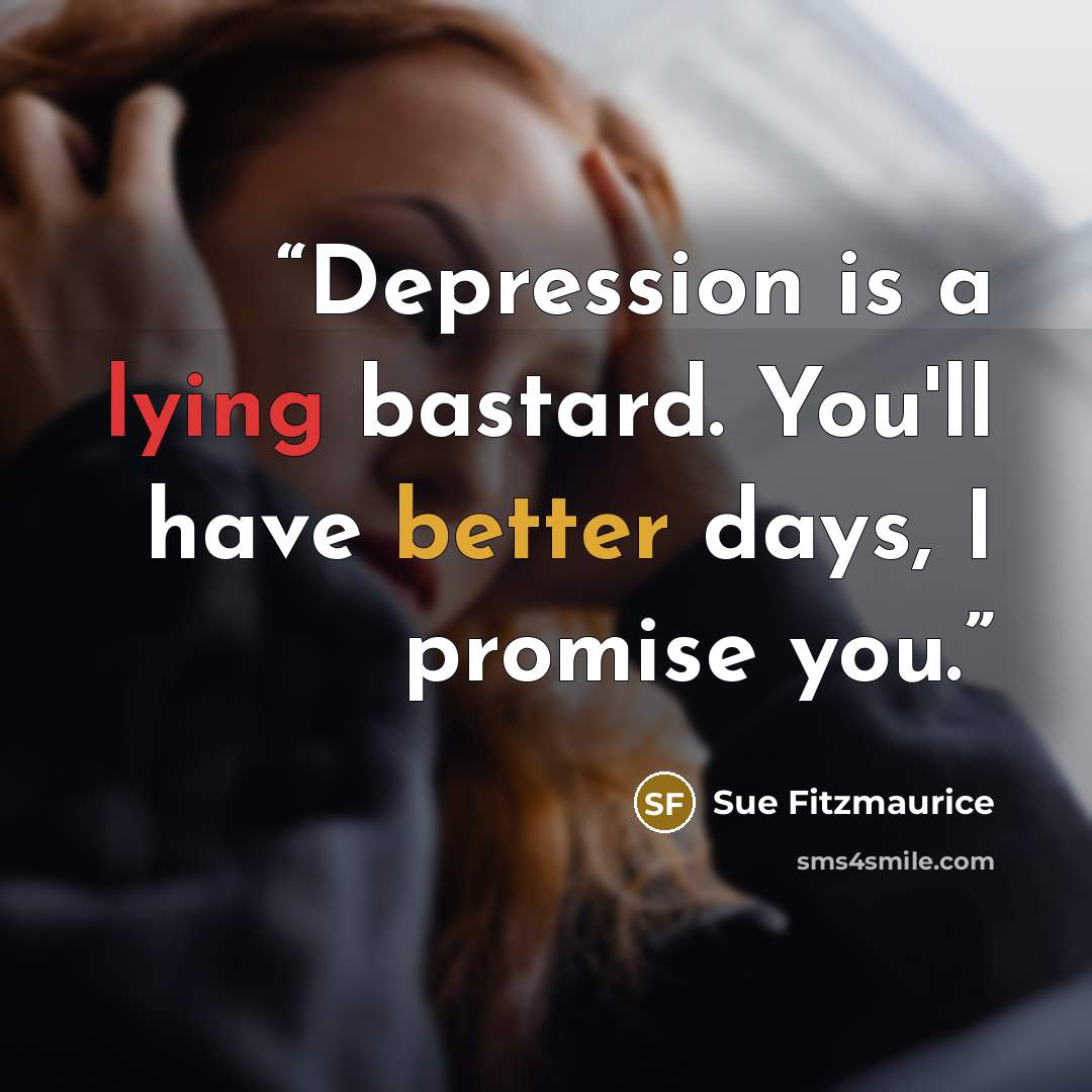 “Depression is a lying bastard. You'll have better days, I promise you.” quote by Sue Fitzmaurice