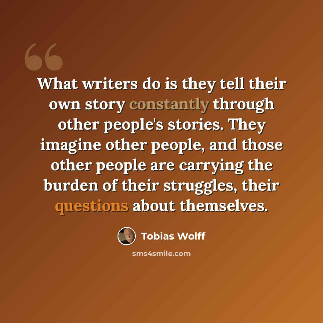 “What writers do is they tell their own story constantly through other people's stories. They imagine other people, and those other people are carrying the burden of their struggles, their questions about themselves.” quote by Tobias Wolff