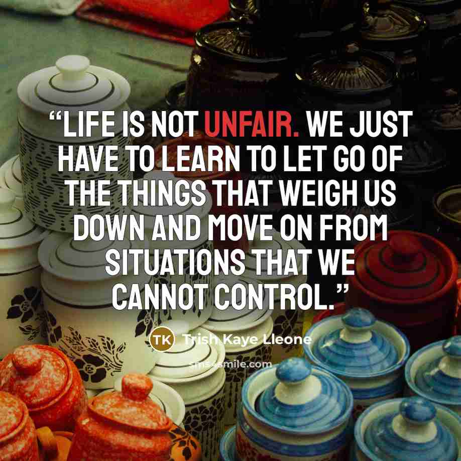 “Life is not unfair. We just have to learn to let go of the things that weigh us down and move on from situations that we cannot control.” quote by Trish Kaye Lleone