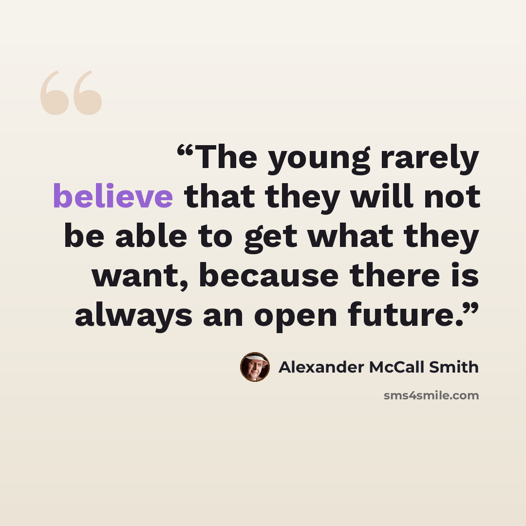 “The young rarely believe that they will not be able to get what they want, because there is always an open future.” quote by Alexander McCall Smith