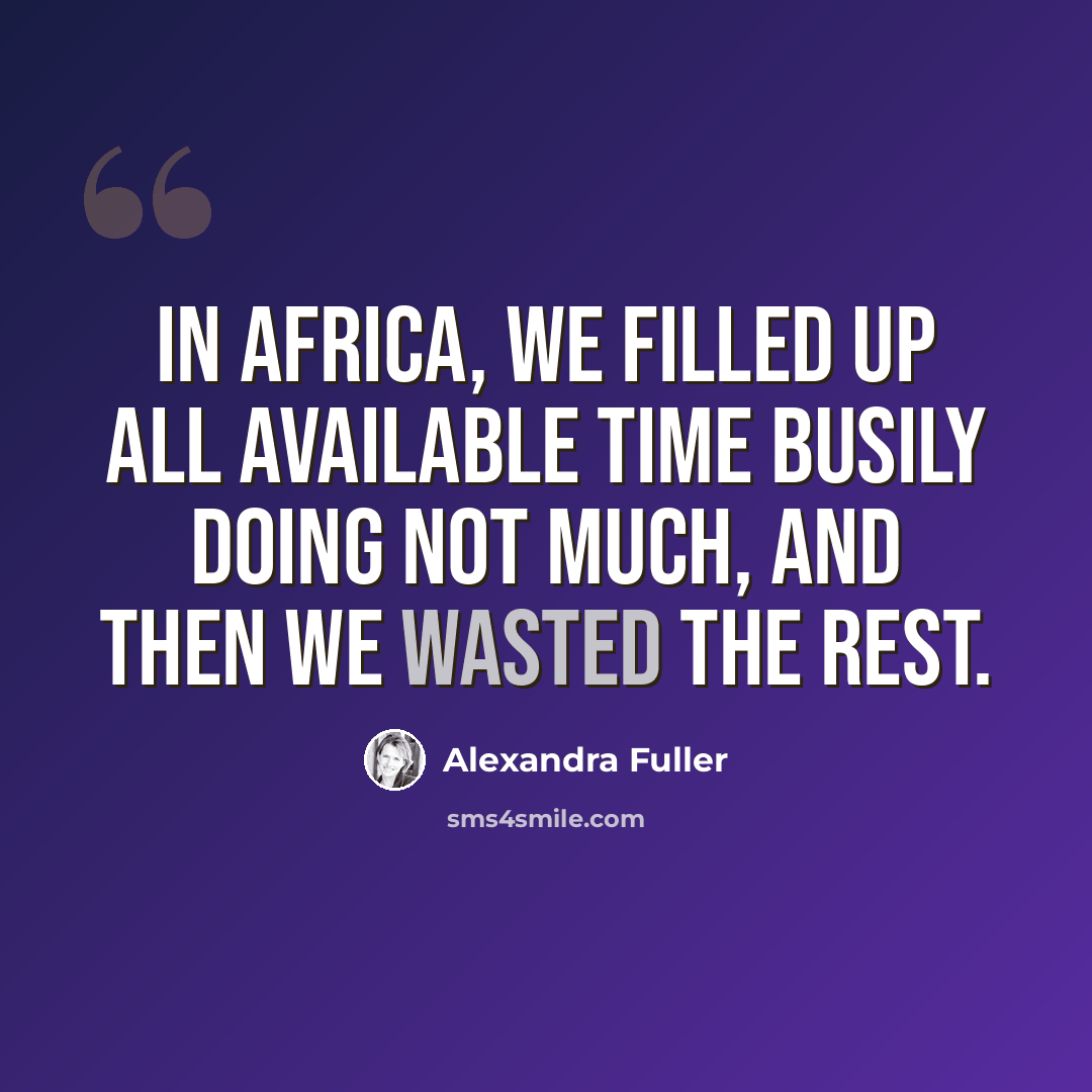 “In Africa, we filled up all available time busily doing not much, and then we wasted the rest.” quote by Alexandra Fuller