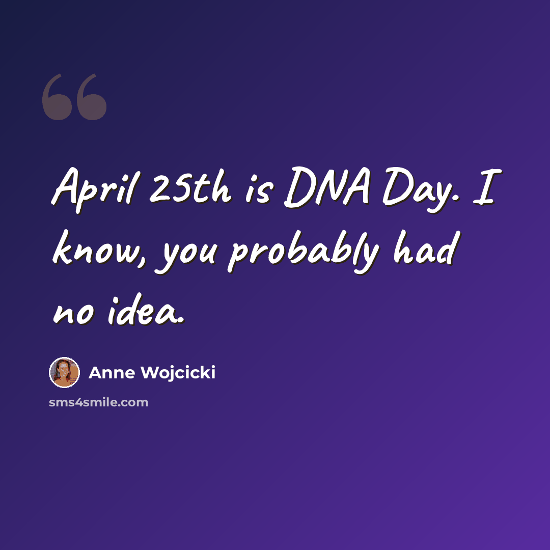 “April 25th is DNA Day. I know, you probably had no idea.” quote by Anne Wojcicki