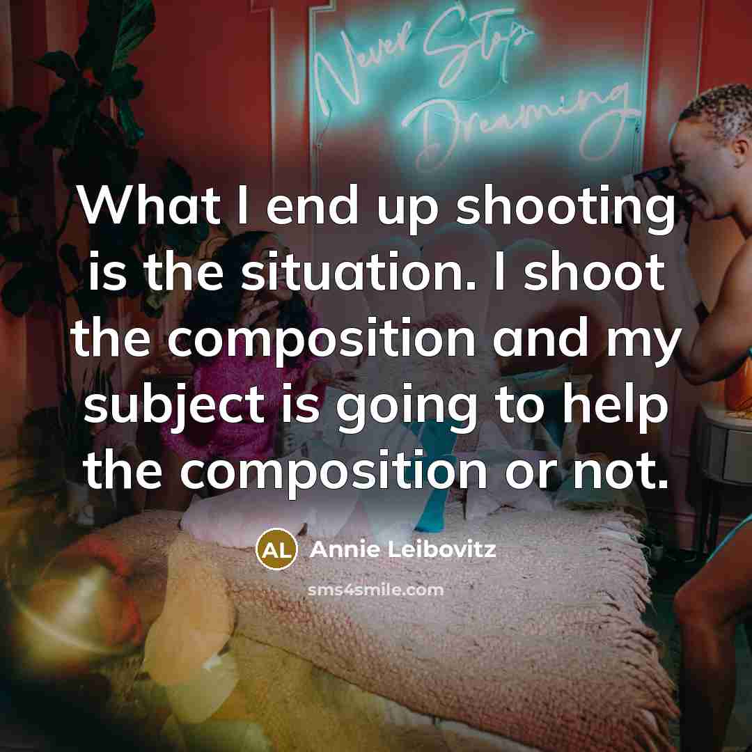 “What I end up shooting is the situation. I shoot the composition and my subject is going to help the composition or not.” quote by Annie Leibovitz