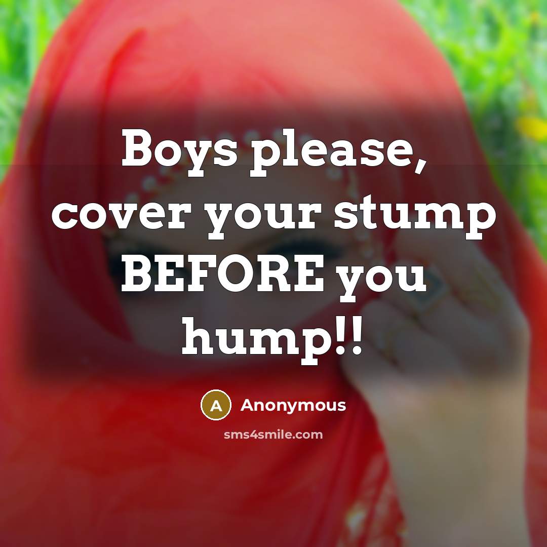 “Boys please, cover your stump BEFORE you hump!!” quote by Anonymous