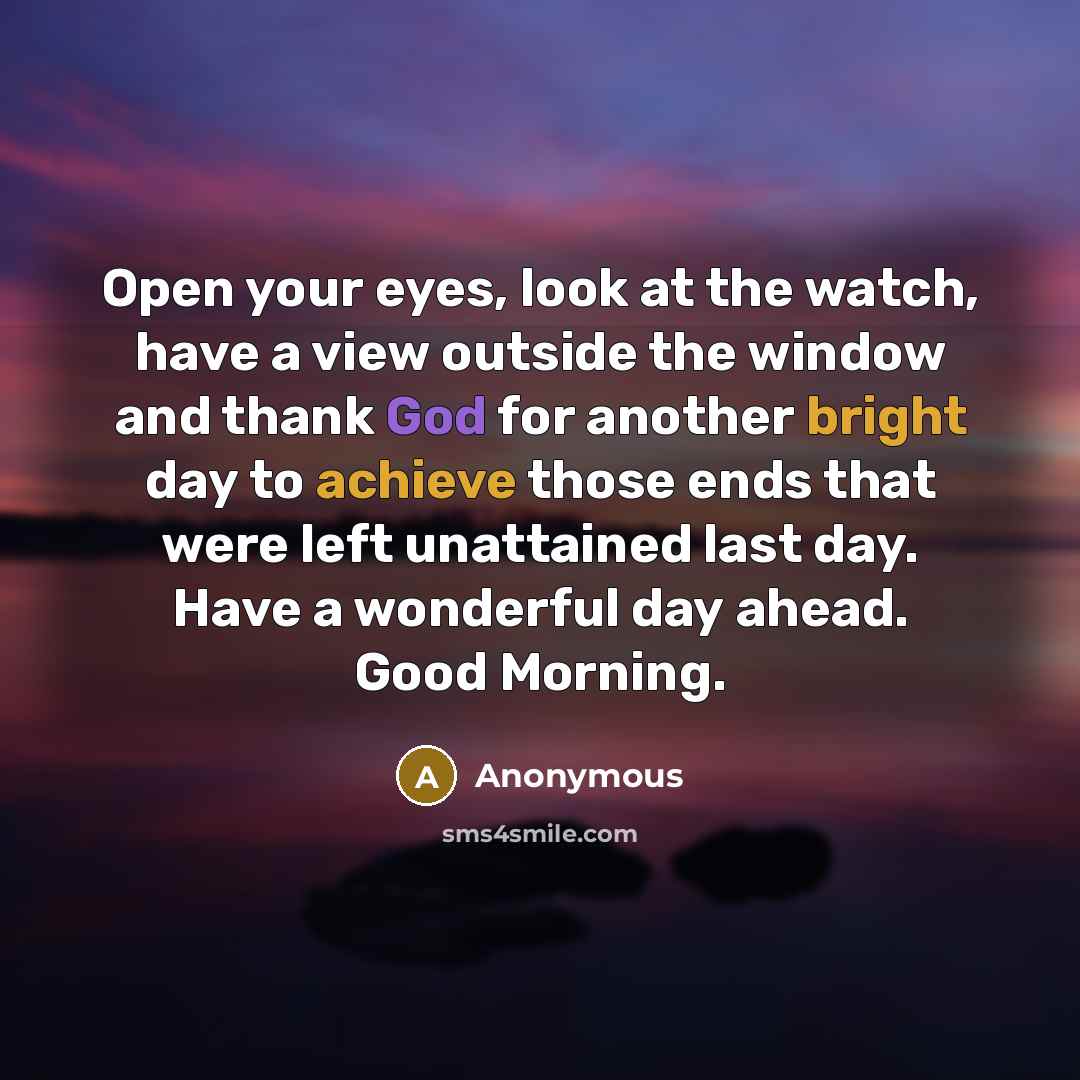 “Open your eyes, look at the watch, have a view outside the window and thank God for another bright day to achieve those ends that were left unattained last day. Have a wonderful day ahead. Good Morning.” quote by Anonymous
