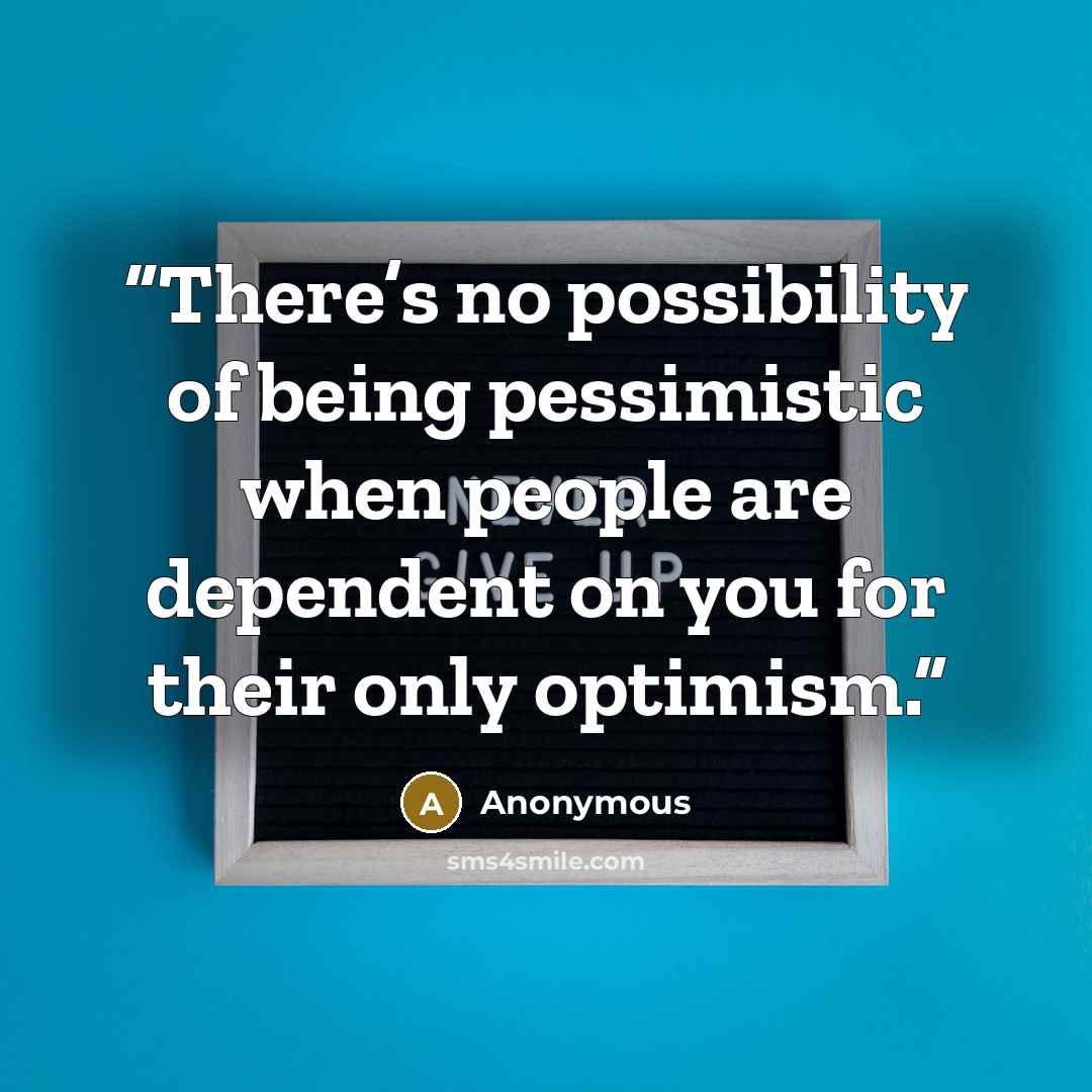 “There’s no possibility of being pessimistic when people are dependent on you for their only optimism.” quote by Anonymous