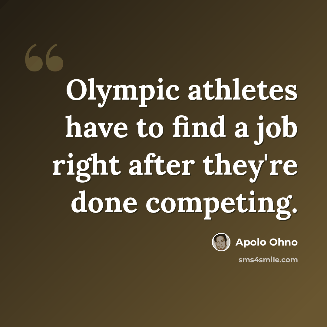 “Olympic athletes have to find a job right after they're done competing.” quote by Apolo Ohno