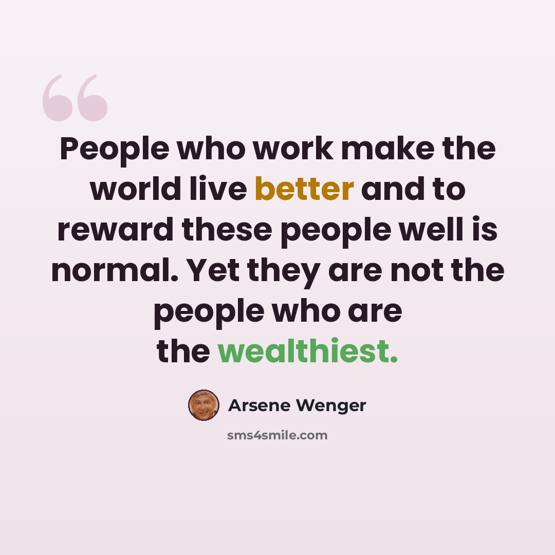 “People who work make the world live better and to reward these people well is normal. Yet they are not the people who are the wealthiest.” quote by Arsene Wenger