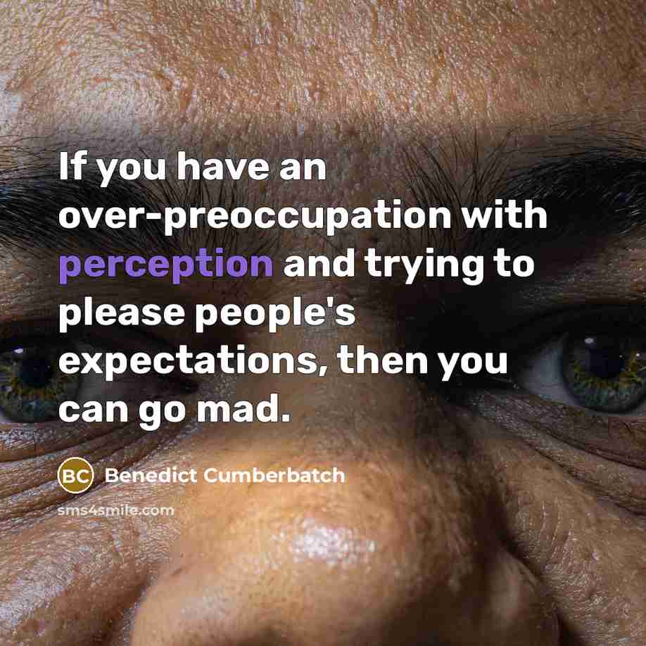“If you have an over-preoccupation with perception and trying to please people's expectations, then you can go mad.” quote by Benedict Cumberbatch