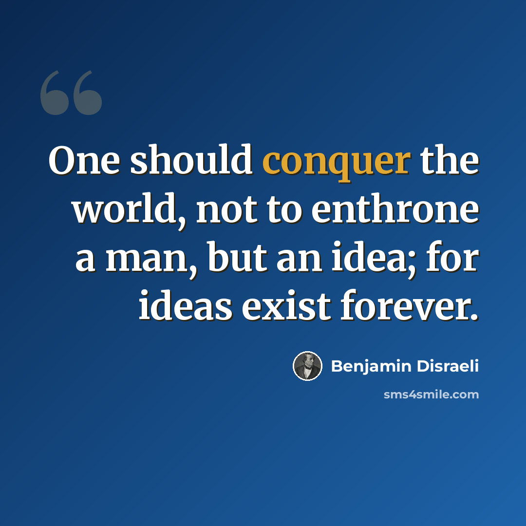 “One should conquer the world, not to enthrone a man, but an idea; for ideas exist forever.” quote by Benjamin Disraeli