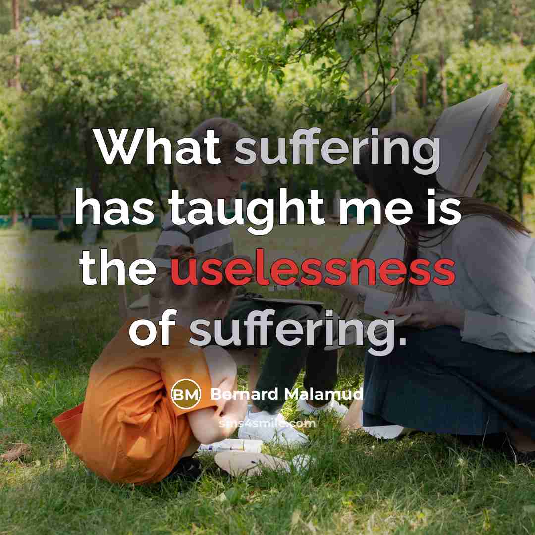 “What suffering has taught me is the uselessness of suffering.” quote by Bernard Malamud