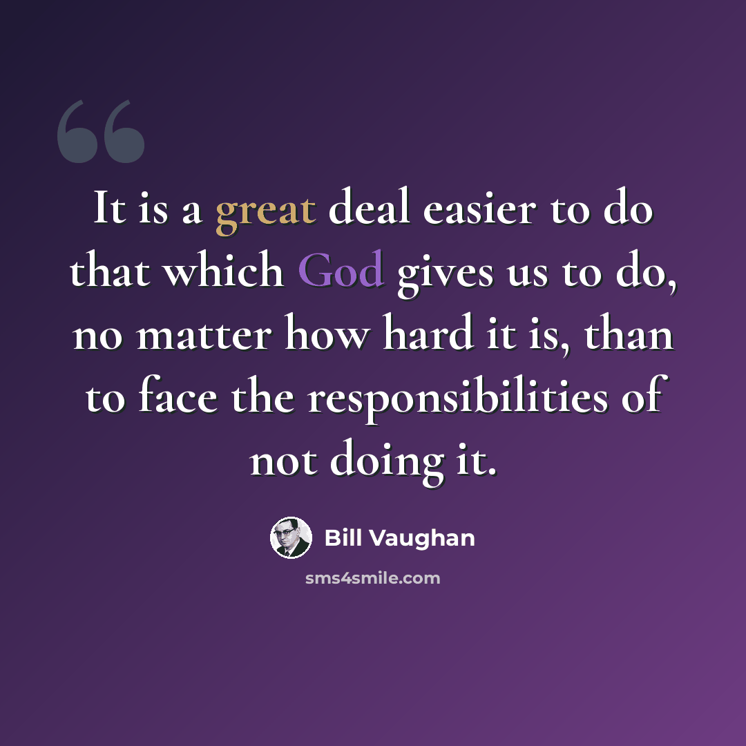 “It is a great deal easier to do that which God gives us to do, no matter how hard it is, than to face the responsibilities of not doing it.” quote by Bill Vaughan