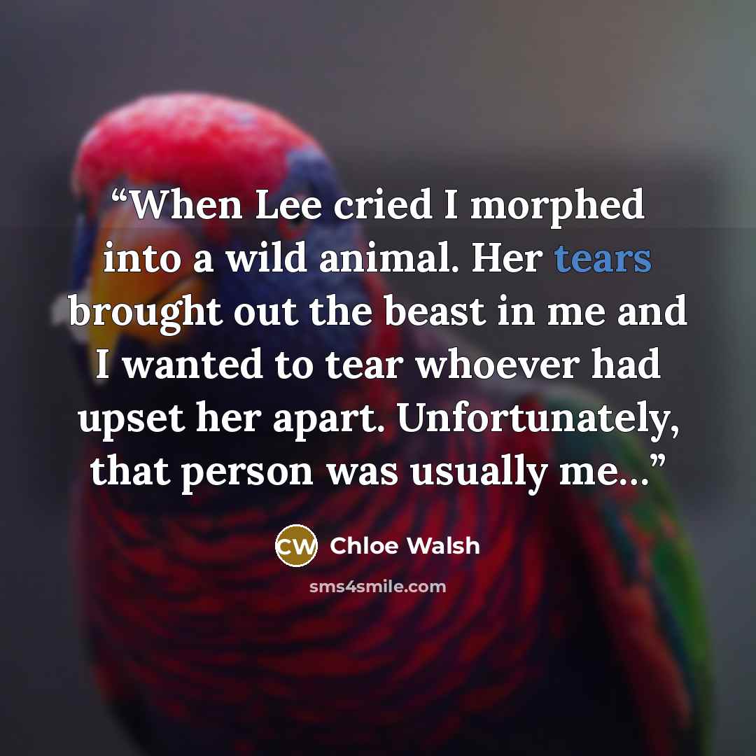 “When Lee cried I morphed into a wild animal. Her tears brought out the beast in me and I wanted to tear whoever had upset her apart. Unfortunately, that person was usually me…” quote by Chloe Walsh